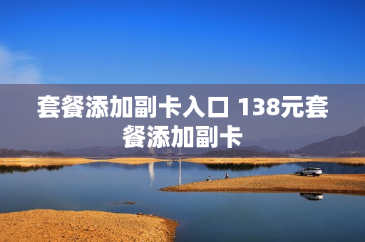 套餐添加副卡入口 138元套餐添加副卡