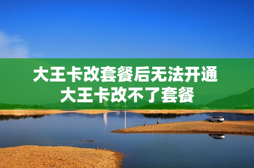 大王卡改套餐后无法开通 大王卡改不了套餐