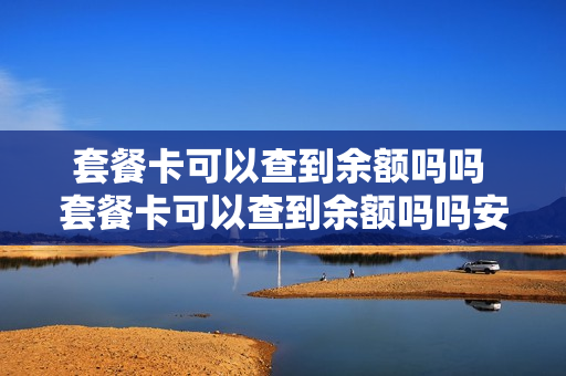套餐卡可以查到余额吗吗 套餐卡可以查到余额吗吗安全吗