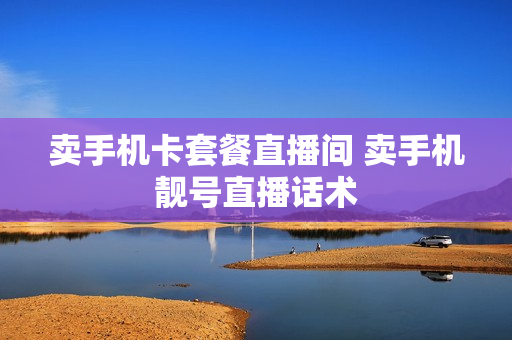 卖手机卡套餐直播间 卖手机靓号直播话术