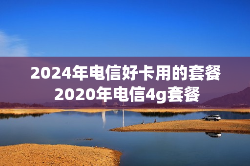 2024年电信好卡用的套餐 2020年电信4g套餐