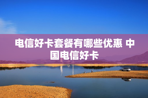 电信好卡套餐有哪些优惠 中国电信好卡