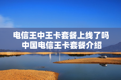 电信王中王卡套餐上线了吗 中国电信王卡套餐介绍
