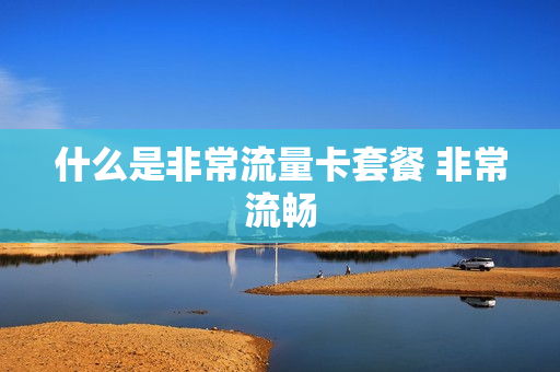 什么是非常流量卡套餐 非常流畅