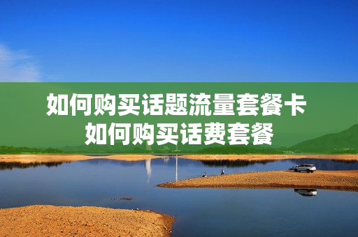 如何购买话题流量套餐卡 如何购买话费套餐