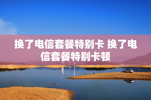 换了电信套餐特别卡 换了电信套餐特别卡顿