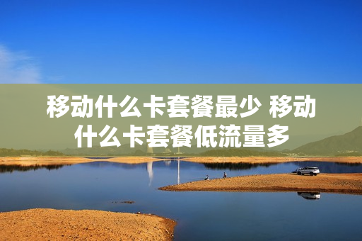 移动什么卡套餐最少 移动什么卡套餐低流量多