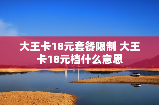 大王卡18元套餐限制 大王卡18元档什么意思