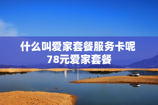 什么叫爱家套餐服务卡呢 78元爱家套餐