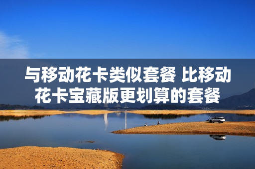 与移动花卡类似套餐 比移动花卡宝藏版更划算的套餐