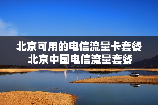 北京可用的电信流量卡套餐 北京中国电信流量套餐