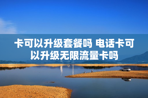 卡可以升级套餐吗 电话卡可以升级无限流量卡吗