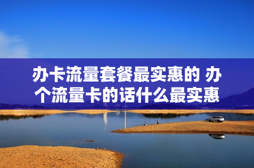办卡流量套餐最实惠的 办个流量卡的话什么最实惠