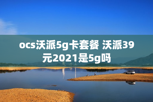 ocs沃派5g卡套餐 沃派39元2021是5g吗
