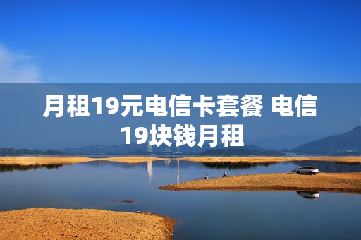 月租19元电信卡套餐 电信19块钱月租