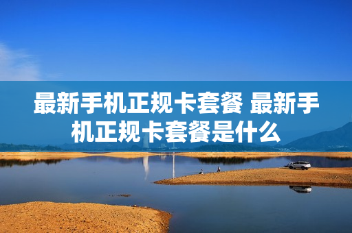 最新手机正规卡套餐 最新手机正规卡套餐是什么