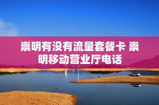 崇明有没有流量套餐卡 崇明移动营业厅电话
