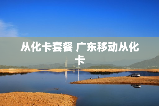 从化卡套餐 广东移动从化卡