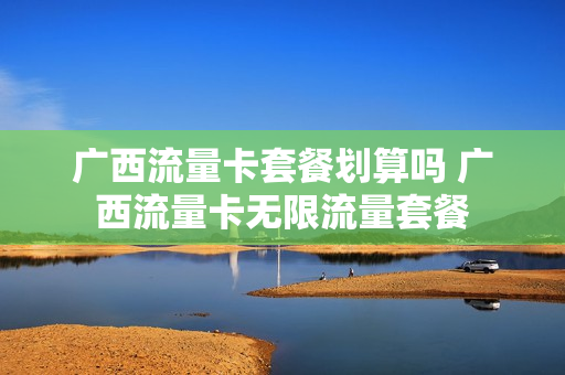 广西流量卡套餐划算吗 广西流量卡无限流量套餐