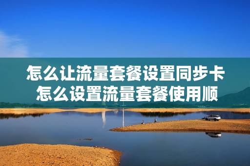 怎么让流量套餐设置同步卡 怎么设置流量套餐使用顺序