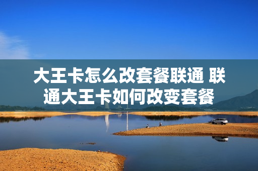 大王卡怎么改套餐联通 联通大王卡如何改变套餐