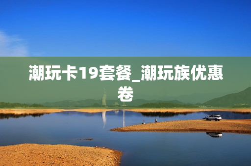 潮玩卡19套餐_潮玩族优惠卷