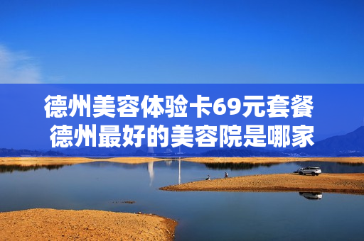 德州美容体验卡69元套餐 德州最好的美容院是哪家
