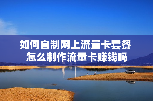如何自制网上流量卡套餐 怎么制作流量卡赚钱吗