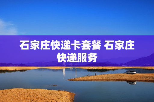 石家庄快递卡套餐 石家庄快递服务