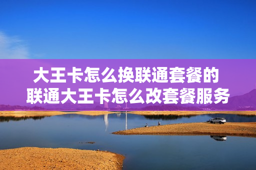 大王卡怎么换联通套餐的 联通大王卡怎么改套餐服务