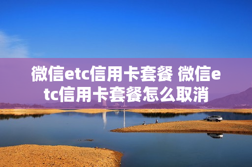 微信etc信用卡套餐 微信etc信用卡套餐怎么取消