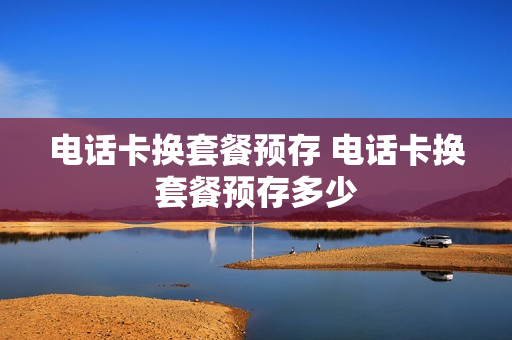 电话卡换套餐预存 电话卡换套餐预存多少