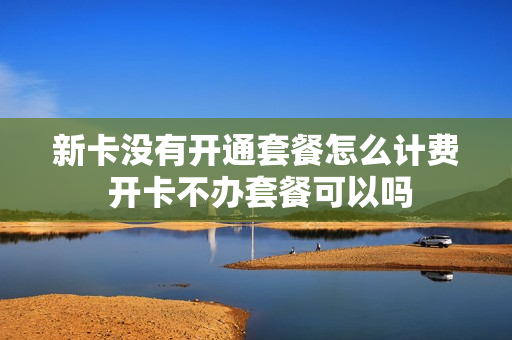 新卡没有开通套餐怎么计费 开卡不办套餐可以吗