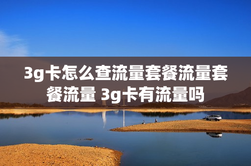 3g卡怎么查流量套餐流量套餐流量 3g卡有流量吗