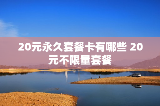 20元永久套餐卡有哪些 20元不限量套餐