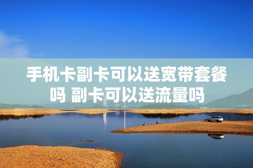 手机卡副卡可以送宽带套餐吗 副卡可以送流量吗