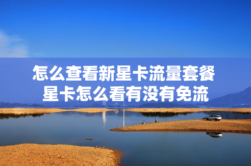 怎么查看新星卡流量套餐 星卡怎么看有没有免流