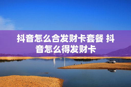 抖音怎么合发财卡套餐 抖音怎么得发财卡