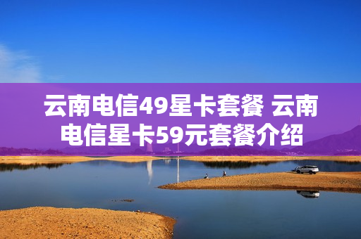 云南电信49星卡套餐 云南电信星卡59元套餐介绍