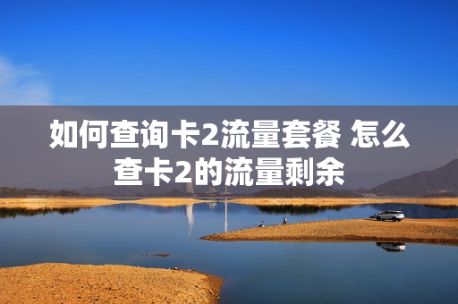 如何查询卡2流量套餐 怎么查卡2的流量剩余