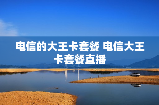 电信的大王卡套餐 电信大王卡套餐直播