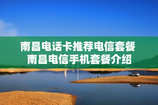 南昌电话卡推荐电信套餐 南昌电信手机套餐介绍