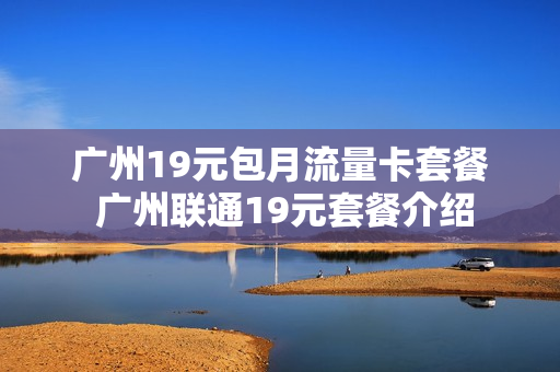 广州19元包月流量卡套餐 广州联通19元套餐介绍