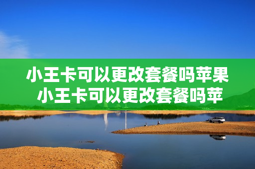 小王卡可以更改套餐吗苹果 小王卡可以更改套餐吗苹果手机