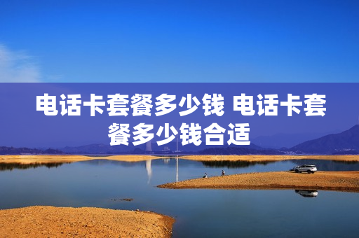 电话卡套餐多少钱 电话卡套餐多少钱合适