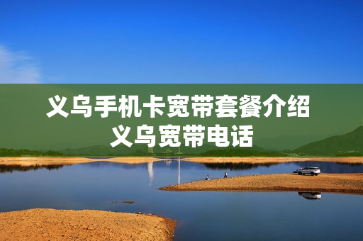 义乌手机卡宽带套餐介绍 义乌宽带电话