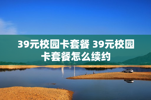 39元校园卡套餐 39元校园卡套餐怎么续约
