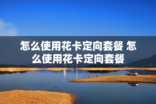 怎么使用花卡定向套餐 怎么使用花卡定向套餐