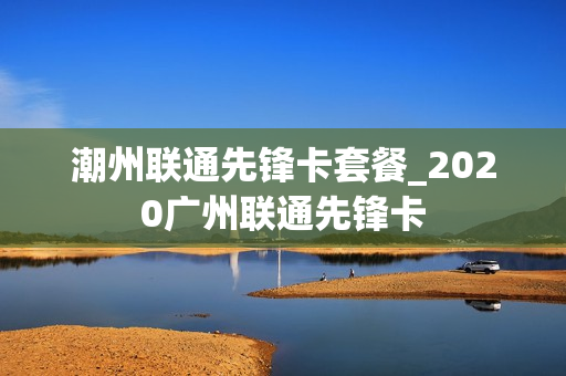 潮州联通先锋卡套餐_2020广州联通先锋卡