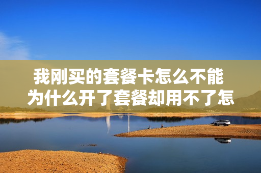 我刚买的套餐卡怎么不能 为什么开了套餐却用不了怎么办